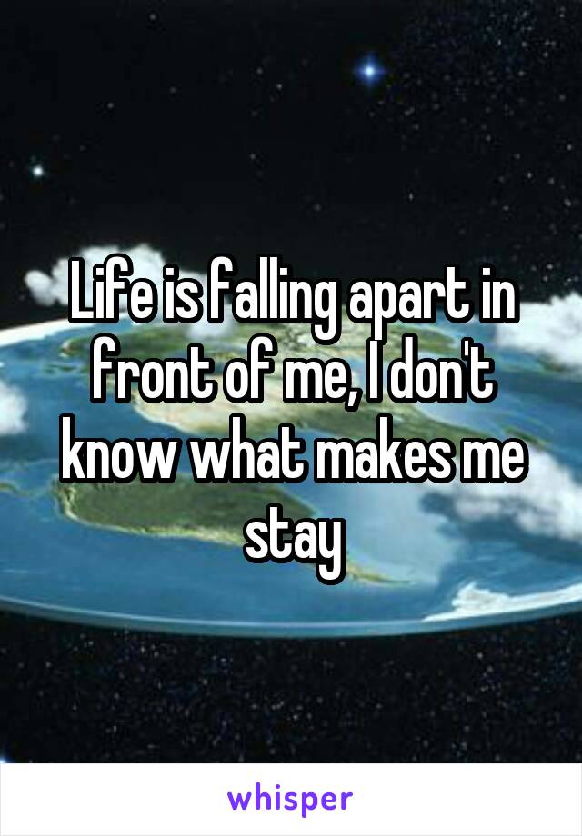 Life is falling apart in front of me, I don't know what makes me stay