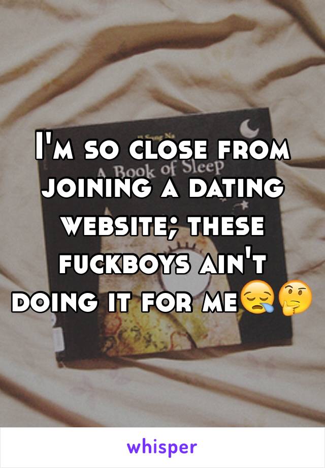 I'm so close from joining a dating website; these fuckboys ain't doing it for me😪🤔