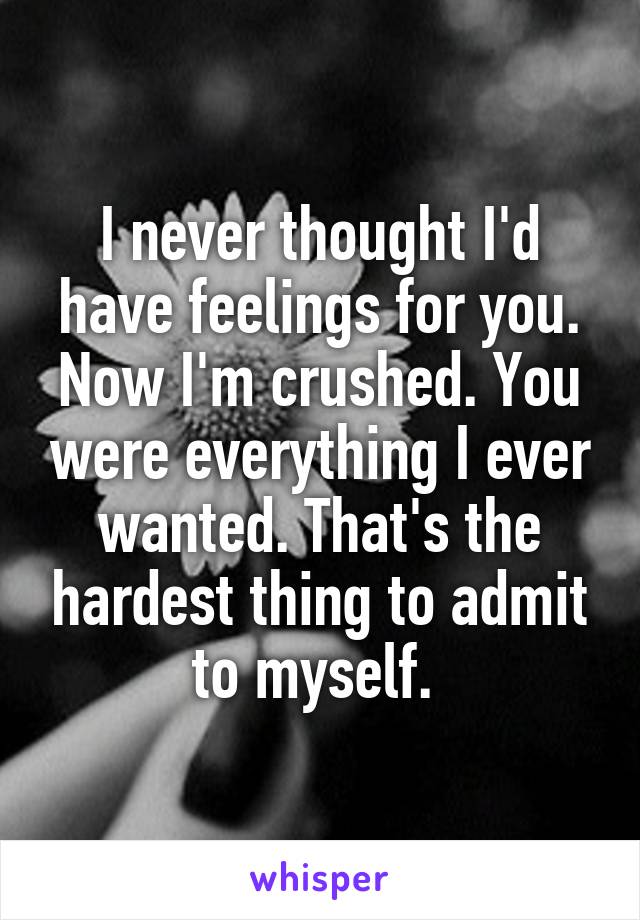 I never thought I'd have feelings for you. Now I'm crushed. You were everything I ever wanted. That's the hardest thing to admit to myself. 