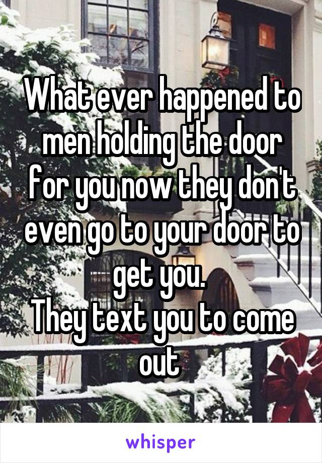 What ever happened to men holding the door for you now they don't even go to your door to get you. 
They text you to come out 