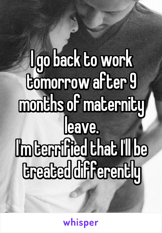 I go back to work tomorrow after 9 months of maternity leave.
I'm terrified that I'll be treated differently