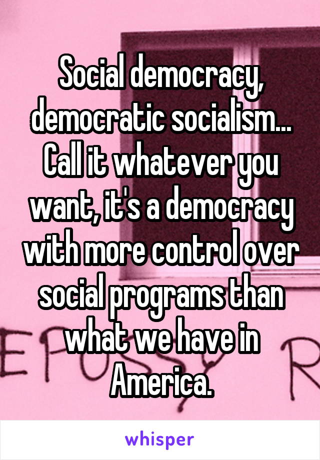 Social democracy, democratic socialism... Call it whatever you want, it's a democracy with more control over social programs than what we have in America.