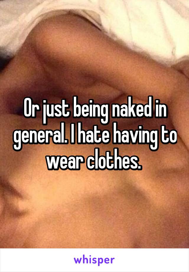 Or just being naked in general. I hate having to wear clothes. 