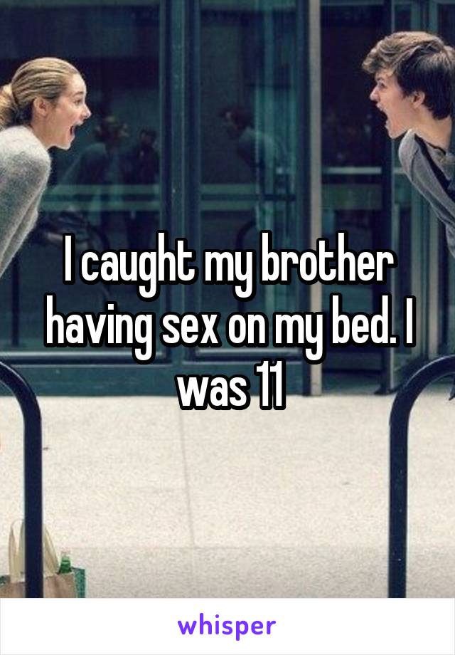 I caught my brother having sex on my bed. I was 11