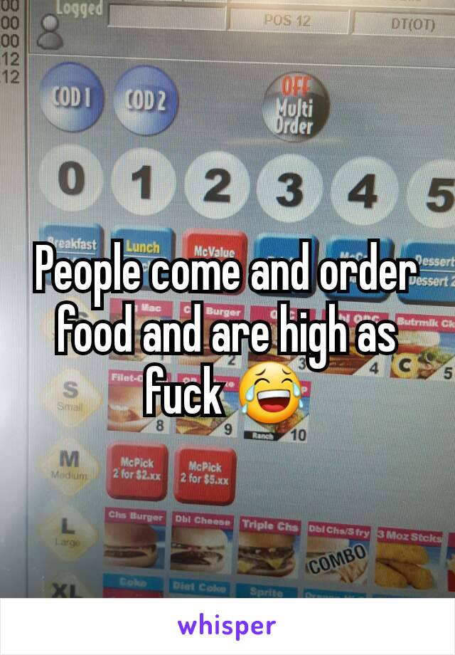 People come and order food and are high as fuck 😂