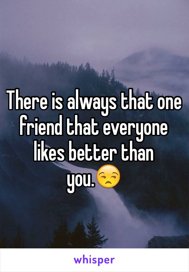 There is always that one friend that everyone likes better than you.😒 