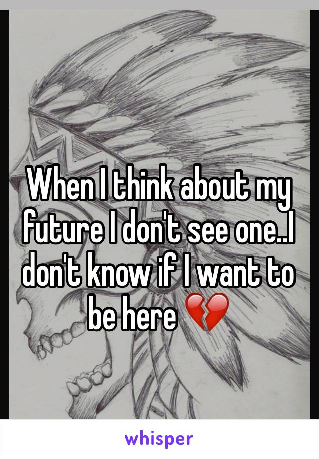 When I think about my future I don't see one..I don't know if I want to be here 💔