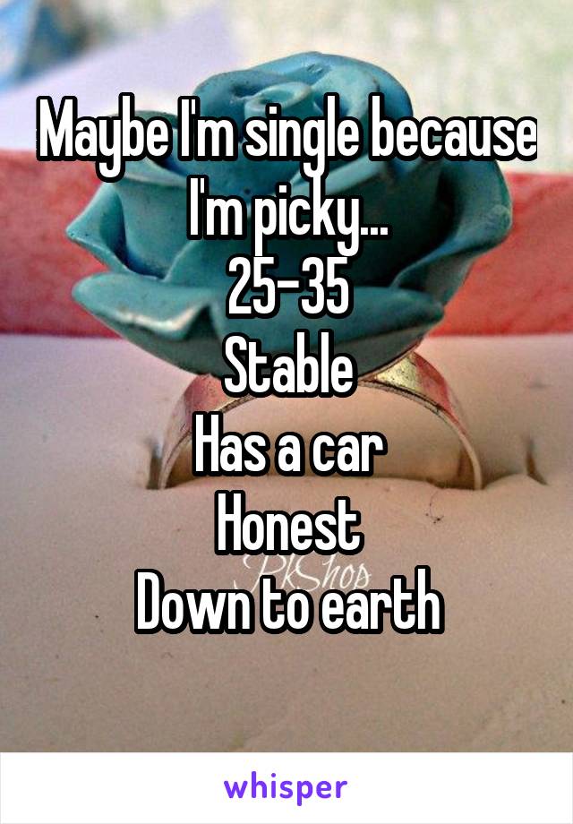 Maybe I'm single because I'm picky...
25-35
Stable
Has a car
Honest
Down to earth
