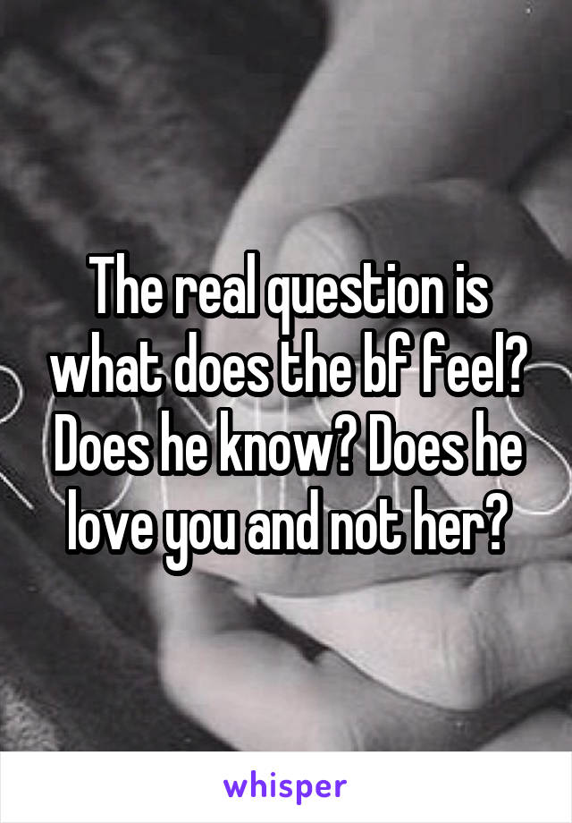 The real question is what does the bf feel? Does he know? Does he love you and not her?