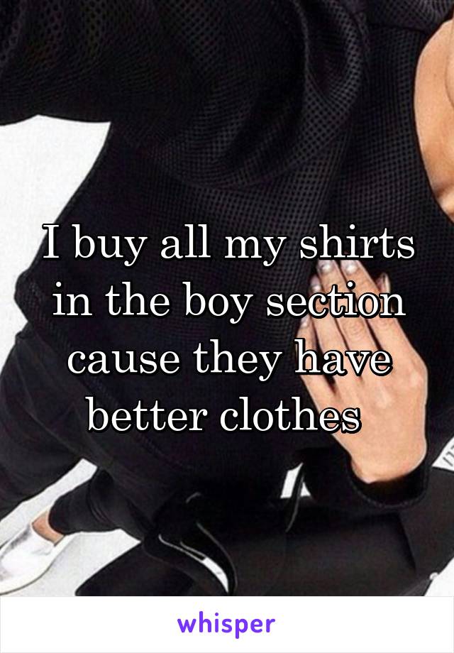 I buy all my shirts in the boy section cause they have better clothes 