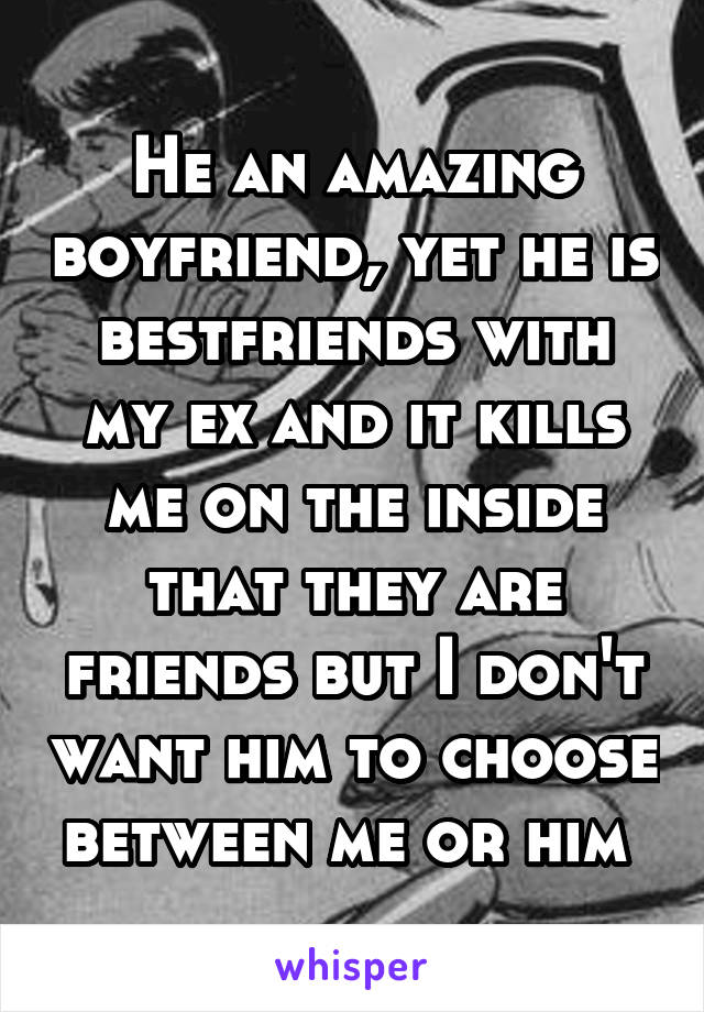 He an amazing boyfriend, yet he is bestfriends with my ex and it kills me on the inside that they are friends but I don't want him to choose between me or him 