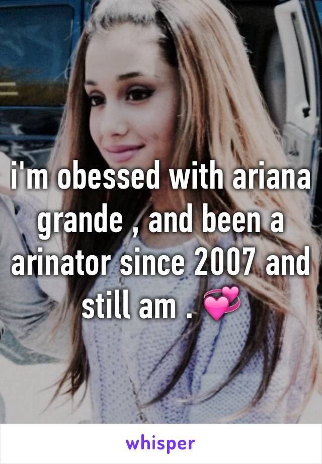 i'm obessed with ariana grande , and been a arinator since 2007 and still am . 💞