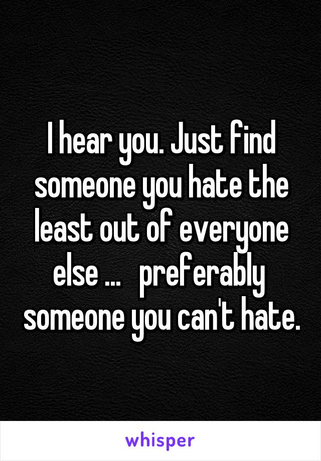 I hear you. Just find someone you hate the least out of everyone else ...   preferably  someone you can't hate.