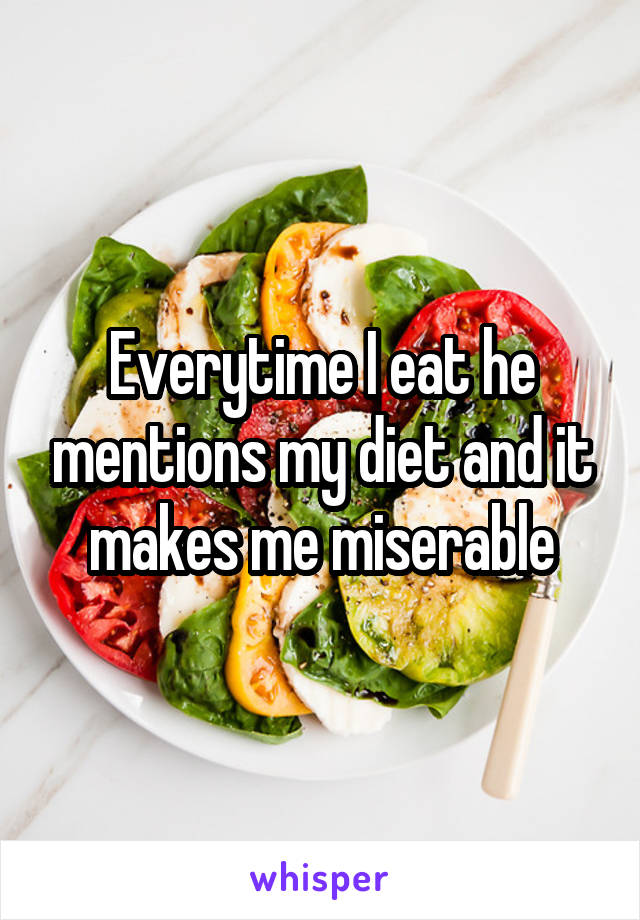 Everytime I eat he mentions my diet and it makes me miserable