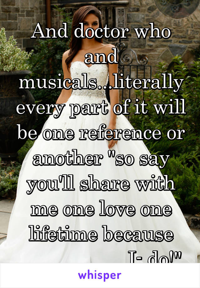 And doctor who and musicals...literally every part of it will be one reference or another "so say you'll share with me one love one lifetime because ____ ______ I- do!"