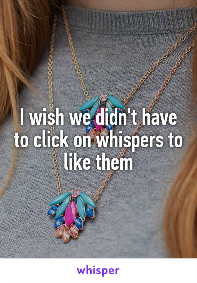 I wish we didn't have to click on whispers to like them