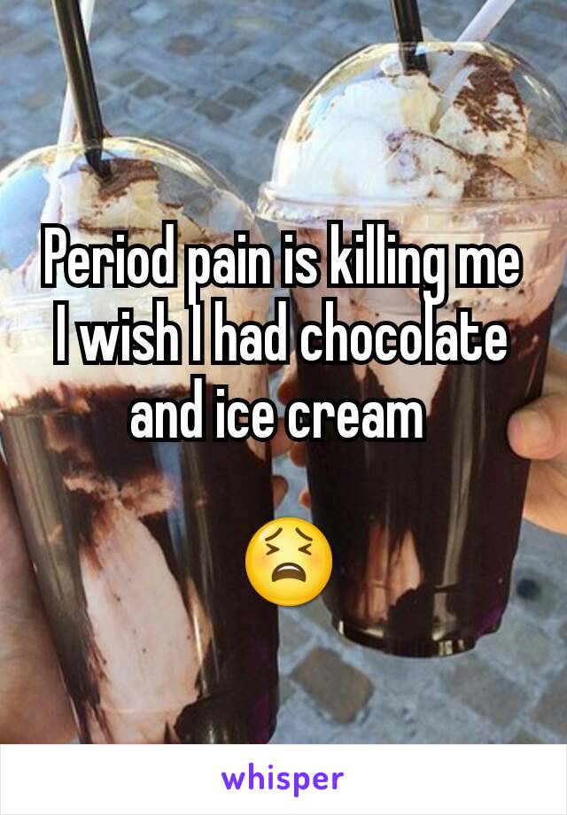 Period pain is killing me
I wish I had chocolate and ice cream 

 😫