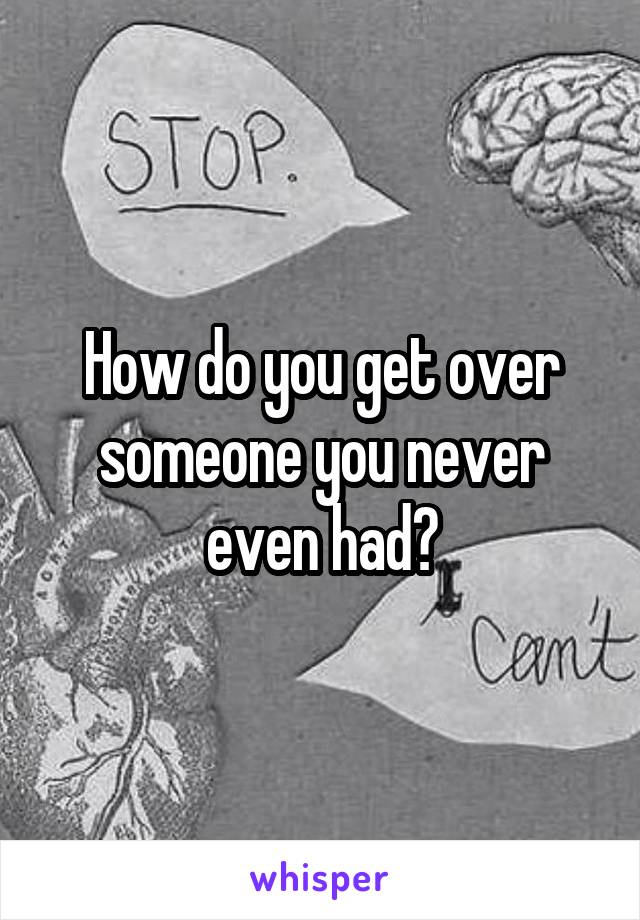 How do you get over someone you never even had?