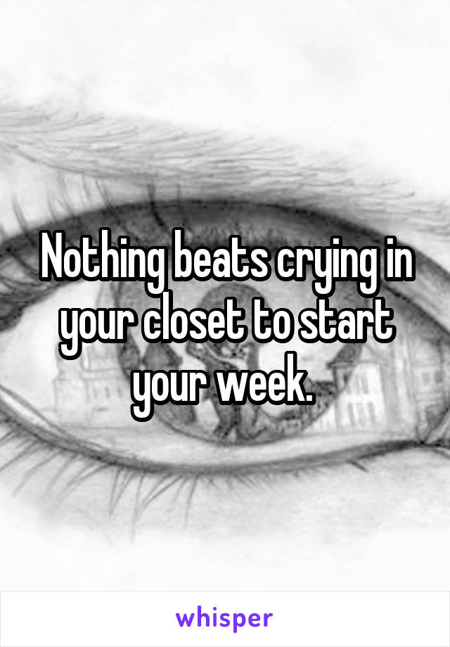 Nothing beats crying in your closet to start your week. 