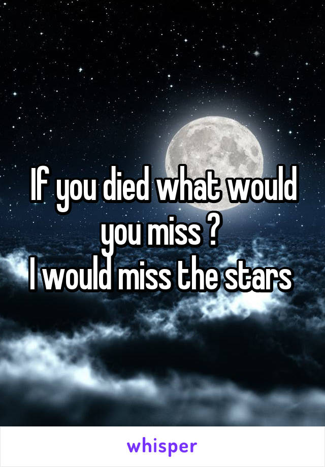 If you died what would you miss ? 
I would miss the stars 