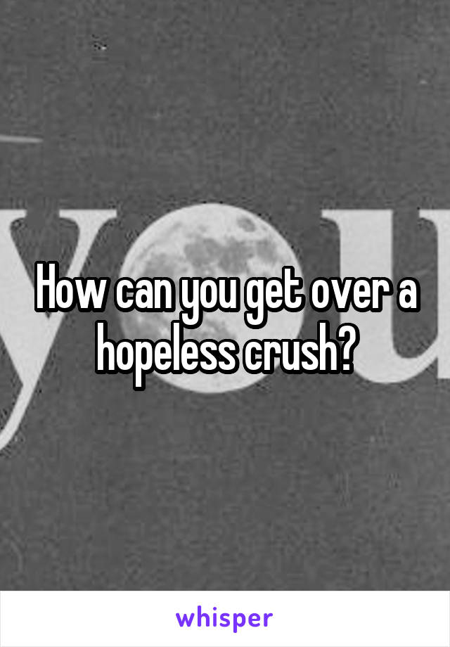 How can you get over a hopeless crush?