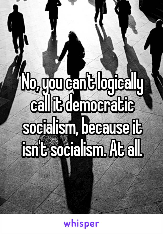 No, you can't logically call it democratic socialism, because it isn't socialism. At all.