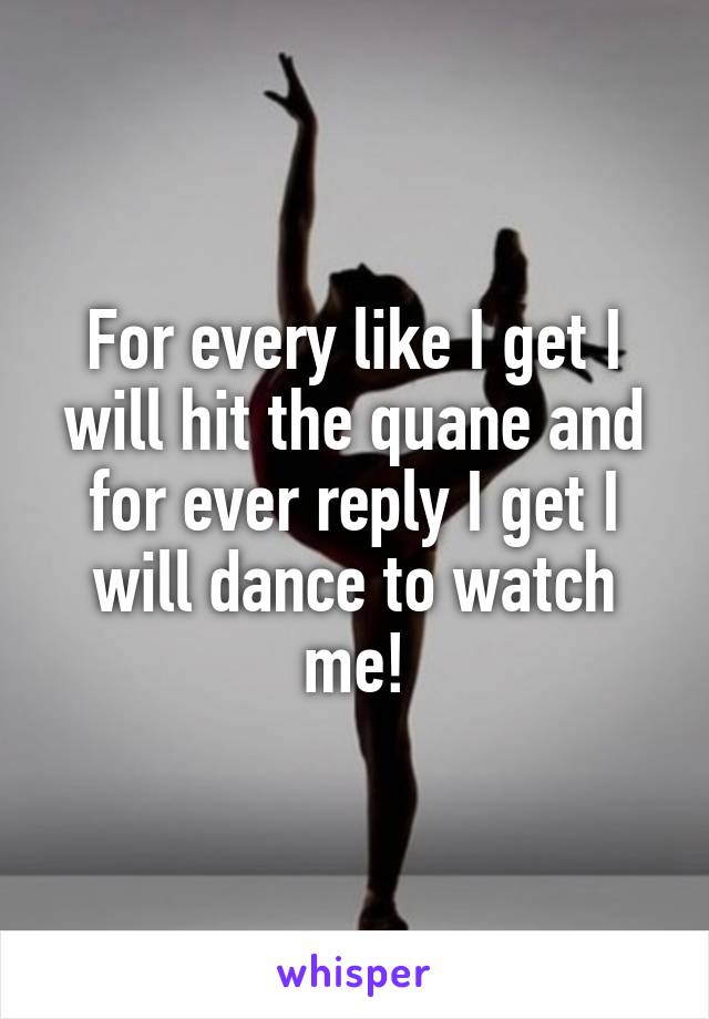 For every like I get I will hit the quane and for ever reply I get I will dance to watch me!