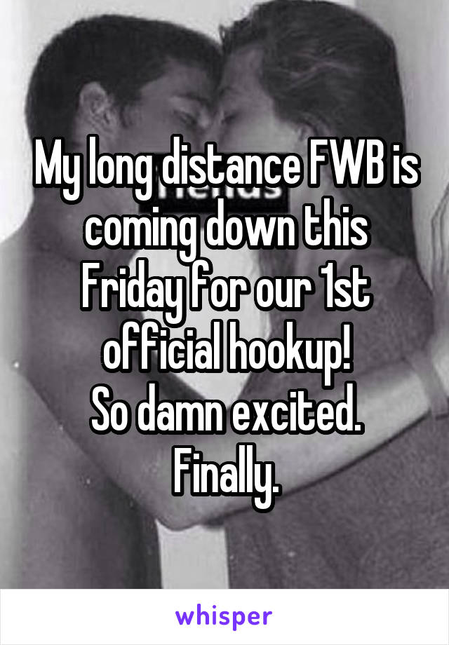 My long distance FWB is coming down this Friday for our 1st official hookup!
So damn excited.
Finally.