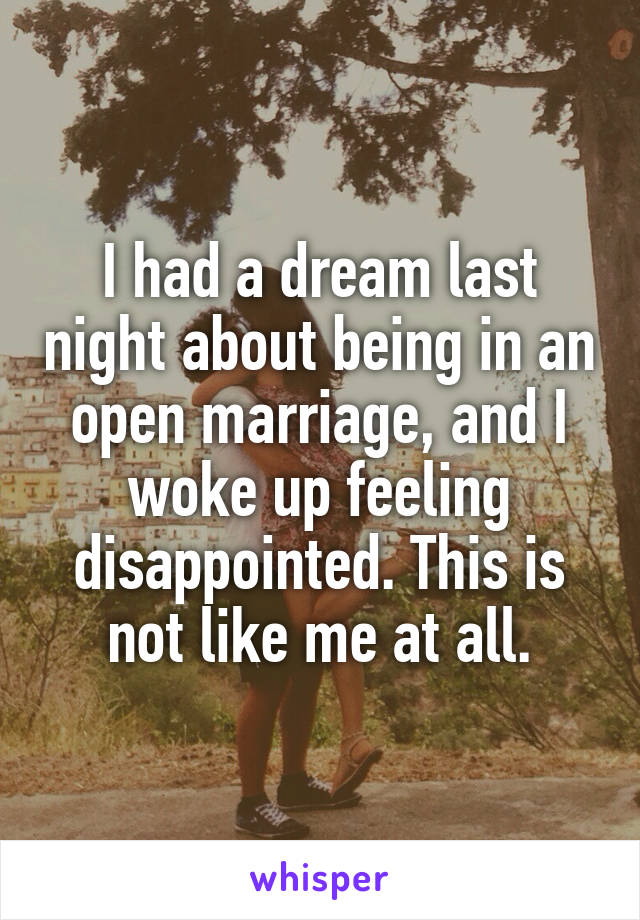 I had a dream last night about being in an open marriage, and I woke up feeling disappointed. This is not like me at all.