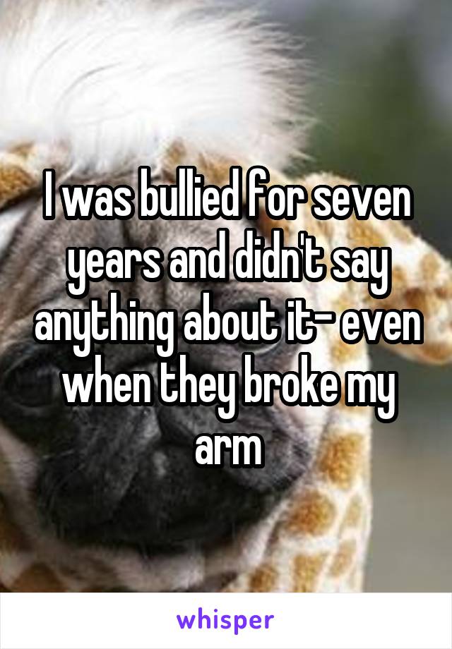 I was bullied for seven years and didn't say anything about it- even when they broke my arm