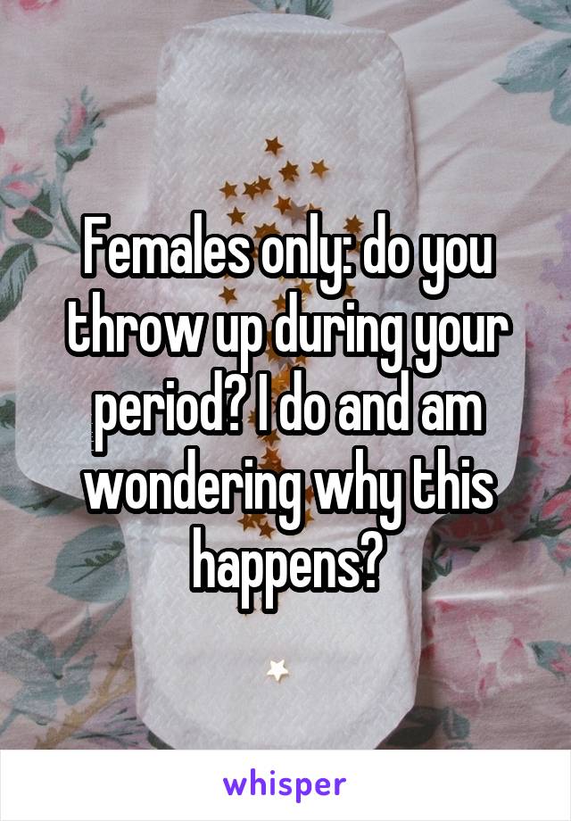 Females only: do you throw up during your period? I do and am wondering why this happens?