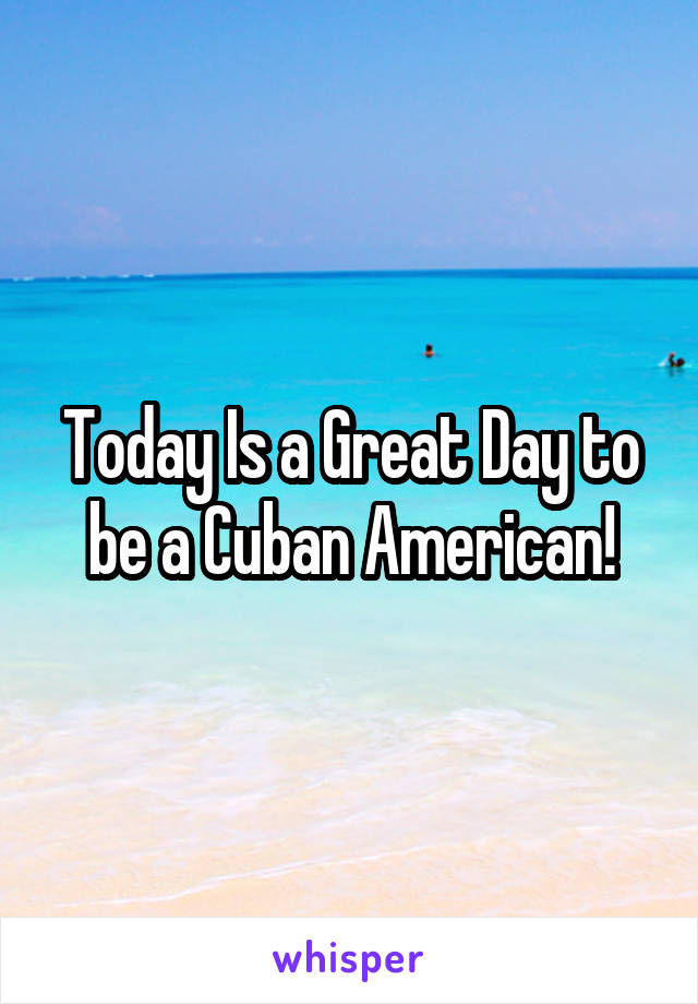 Today Is a Great Day to be a Cuban American!