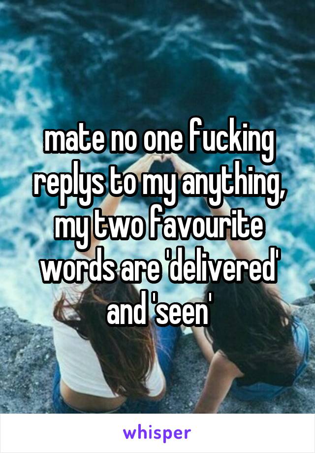 mate no one fucking replys to my anything, my two favourite words are 'delivered' and 'seen'