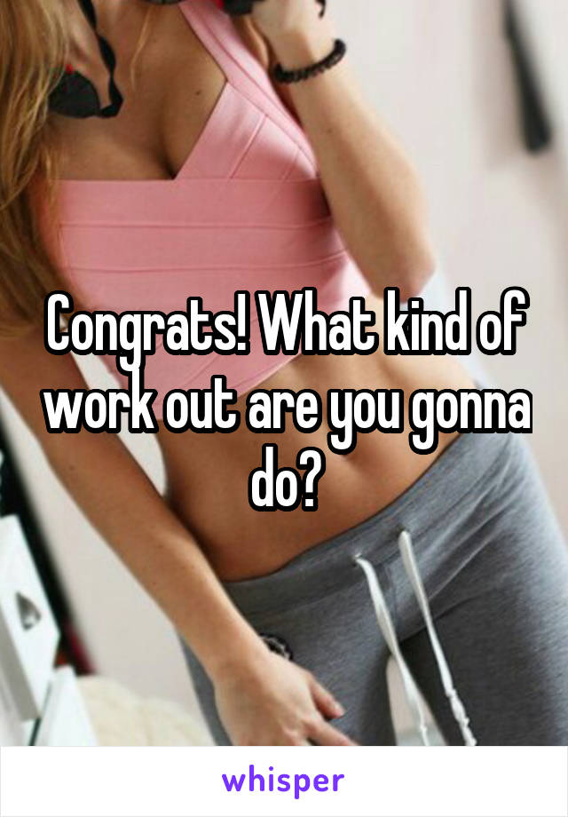 Congrats! What kind of work out are you gonna do?