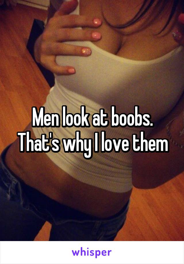 Men look at boobs. That's why I love them