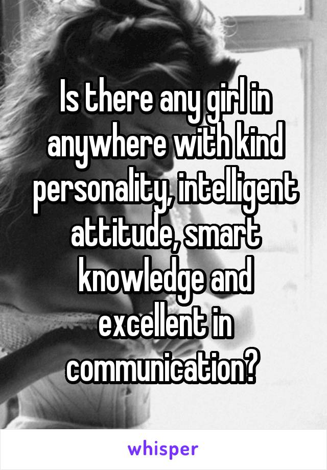 Is there any girl in anywhere with kind personality, intelligent attitude, smart knowledge and excellent in communication? 