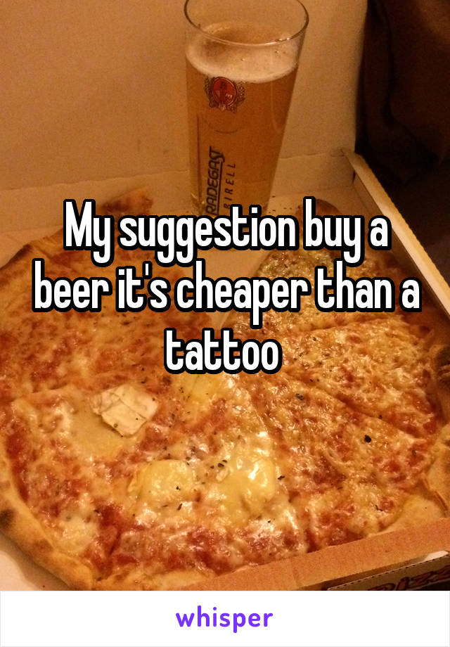 My suggestion buy a beer it's cheaper than a tattoo 
