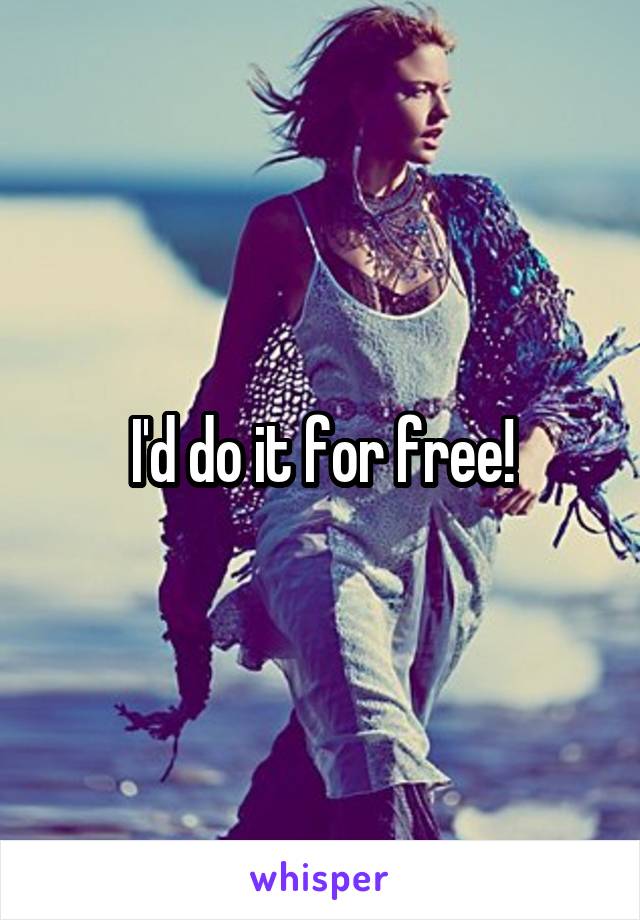 I'd do it for free!