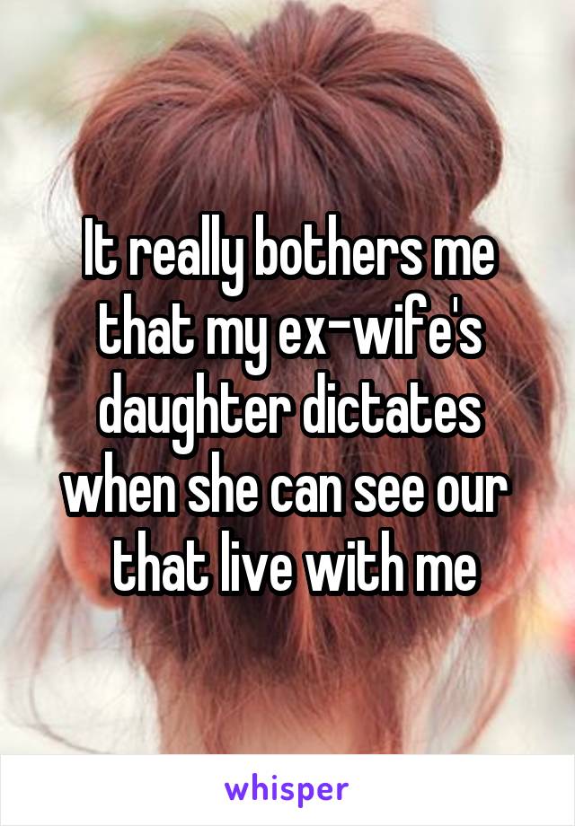 It really bothers me that my ex-wife's daughter dictates when she can see our 
 that live with me