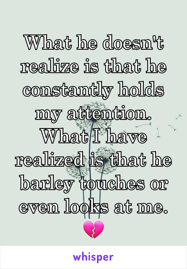 What he doesn't realize is that he constantly holds my attention. What I have realized is that he barley touches or even looks at me. 💔