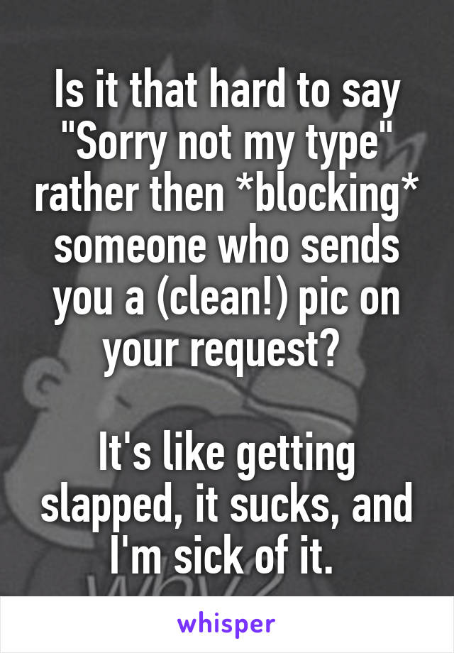 Is it that hard to say "Sorry not my type" rather then *blocking* someone who sends you a (clean!) pic on your request? 

It's like getting slapped, it sucks, and I'm sick of it. 