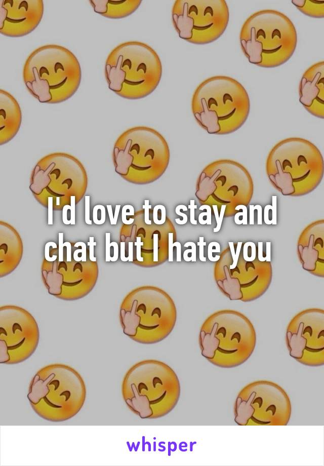 I'd love to stay and chat but I hate you 