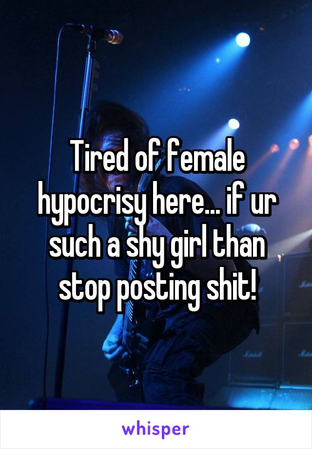 Tired of female hypocrisy here... if ur such a shy girl than stop posting shit!