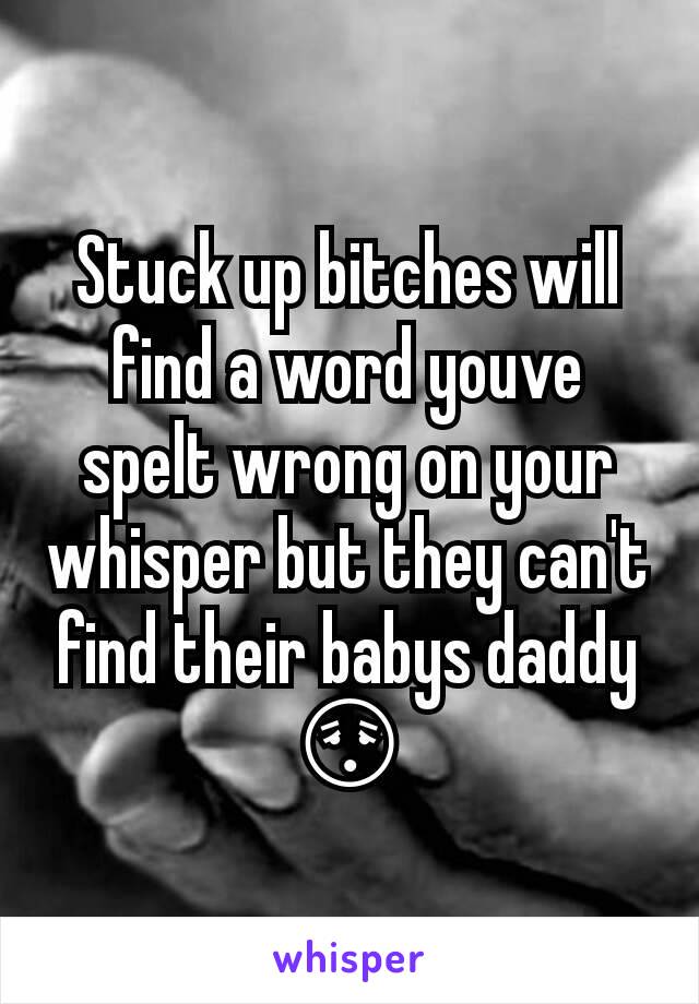 Stuck up bitches will find a word youve spelt wrong on your whisper but they can't find their babys daddy 😳