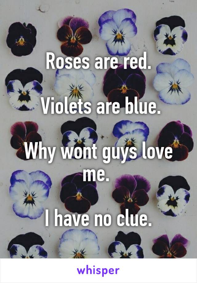 Roses are red.

 Violets are blue.
 
Why wont guys love me. 

I have no clue.