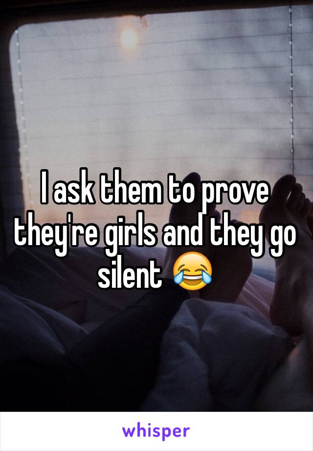 I ask them to prove they're girls and they go silent 😂