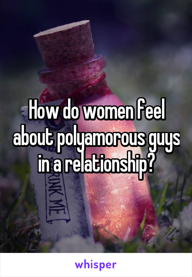 How do women feel about polyamorous guys in a relationship?