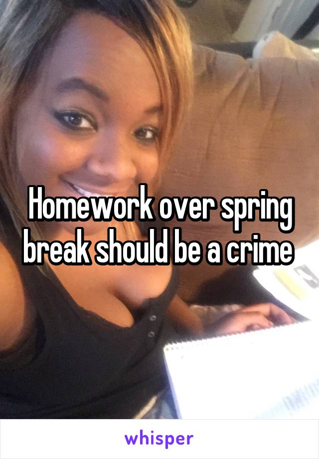 Homework over spring break should be a crime 