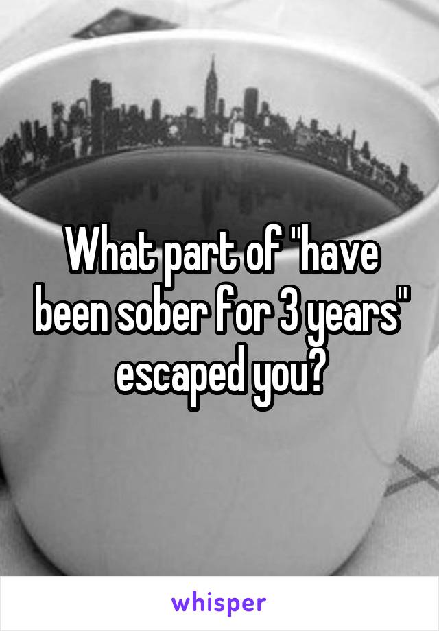 What part of "have been sober for 3 years" escaped you?