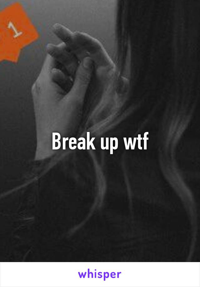 Break up wtf